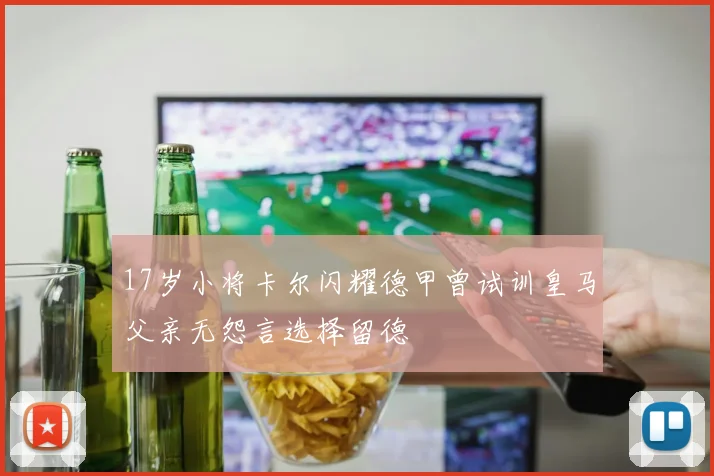 17岁小将卡尔闪耀德甲曾试训皇马父亲无怨言选择留德