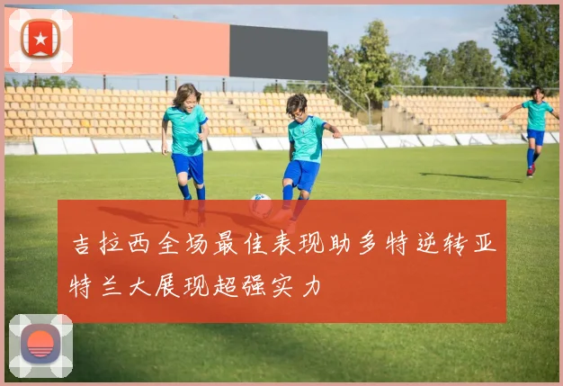 吉拉西全场最佳表现助多特逆转亚特兰大展现超强实力