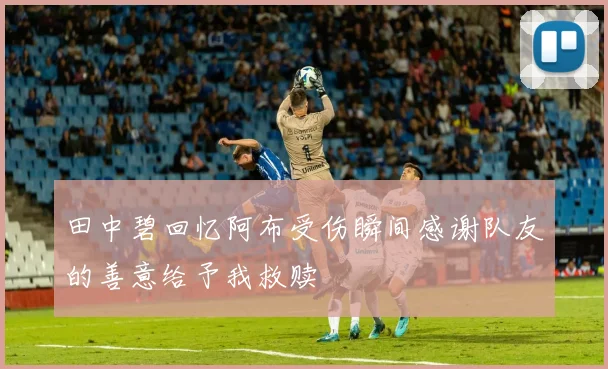 田中碧回忆阿布受伤瞬间感谢队友的善意给予我救赎