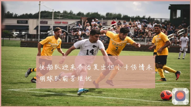 快船队迎来乔治复出但小卡伤情未明球队前景堪忧