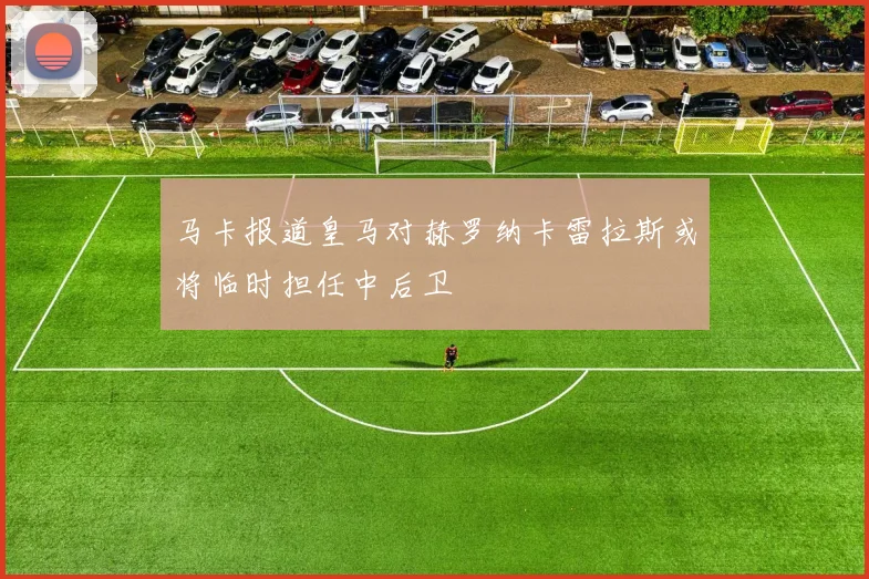马卡报道皇马对赫罗纳卡雷拉斯或将临时担任中后卫