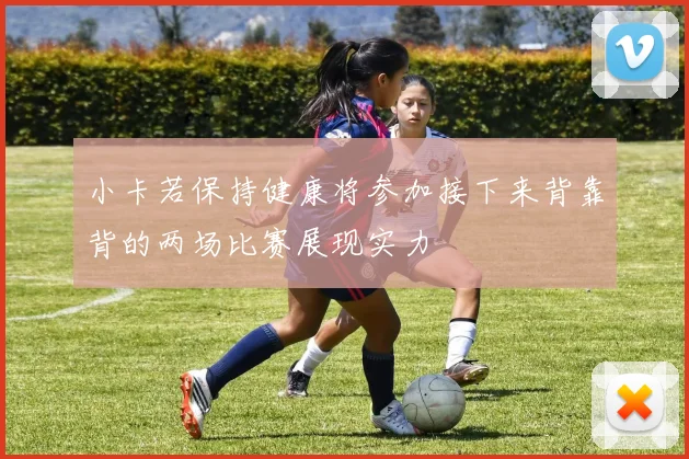 小卡若保持健康将参加接下来背靠背的两场比赛展现实力