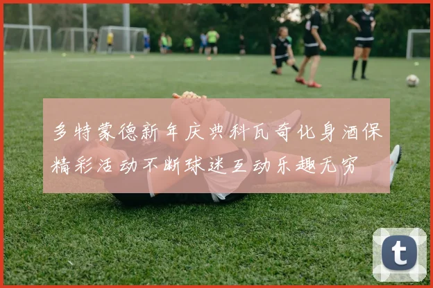 多特蒙德新年庆典科瓦奇化身酒保精彩活动不断球迷互动乐趣无穷