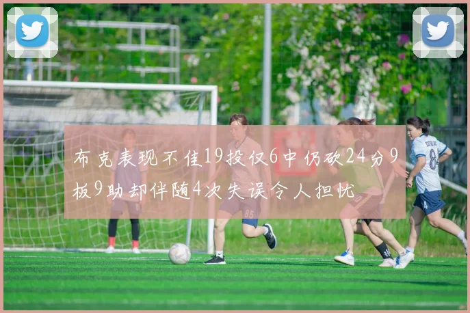 布克表现不佳19投仅6中仍砍24分9板9助却伴随4次失误令人担忧