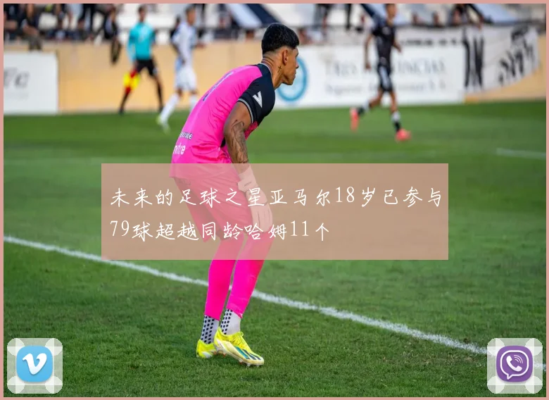未来的足球之星亚马尔18岁已参与79球超越同龄哈姆11个