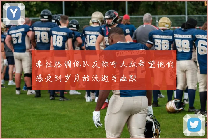 弗拉格调侃队友称呼大叔希望他们感受到岁月的流逝与幽默