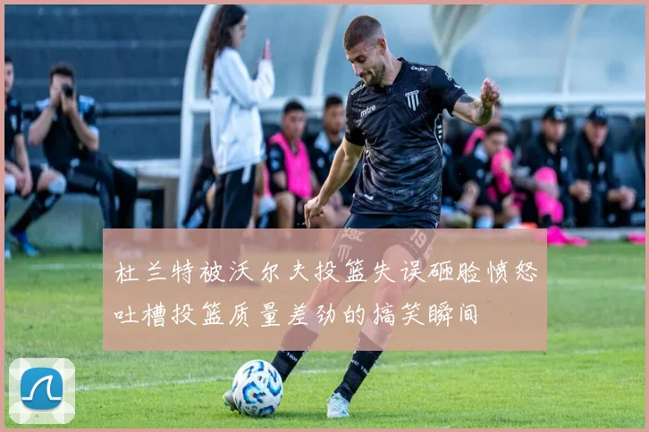 杜兰特被沃尔夫投篮失误砸脸愤怒吐槽投篮质量差劲的搞笑瞬间