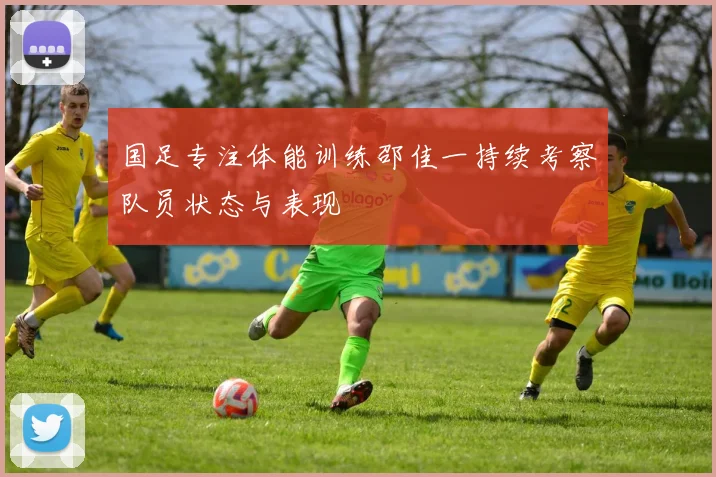 国足专注体能训练邵佳一持续考察队员状态与表现
