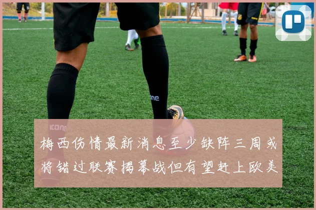 梅西伤情最新消息至少缺阵三周或将错过联赛揭幕战但有望赶上欧美杯