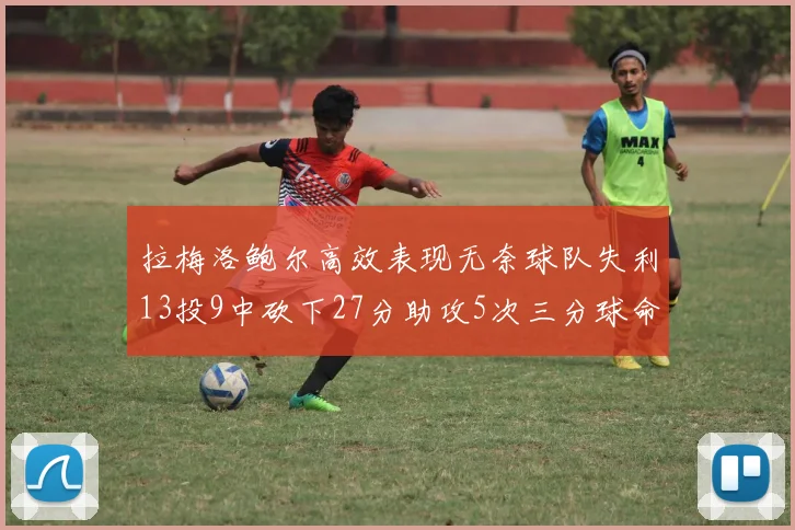 拉梅洛鲍尔高效表现无奈球队失利13投9中砍下27分助攻5次三分球命中率惊人