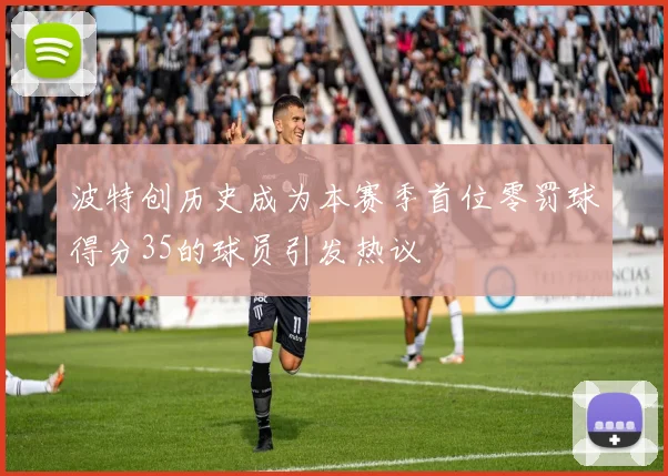 波特创历史成为本赛季首位零罚球得分35的球员引发热议
