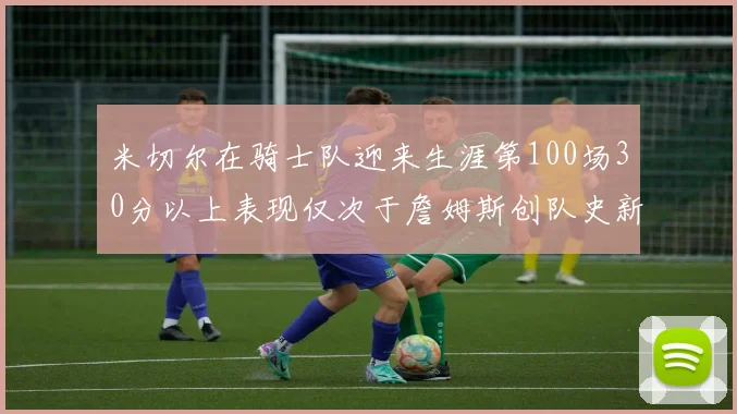 米切尔在骑士队迎来生涯第100场30分以上表现仅次于詹姆斯创队史新纪录