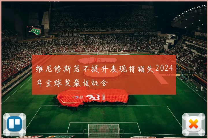 维尼修斯若不提升表现将错失2024年金球奖最佳机会