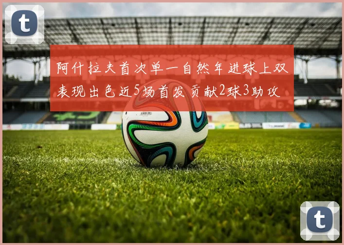 阿什拉夫首次单一自然年进球上双表现出色近5场首发贡献2球3助攻