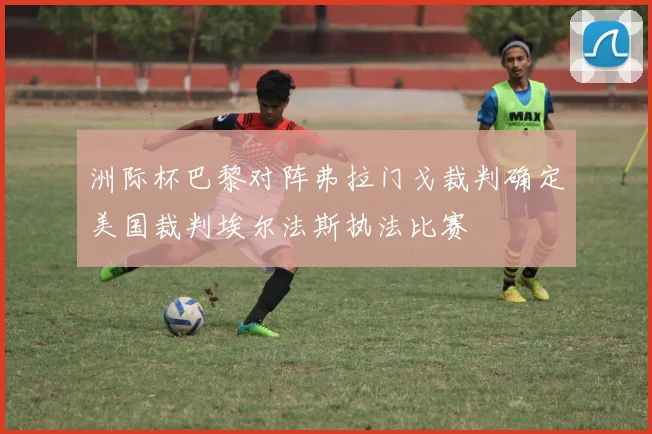 洲际杯巴黎对阵弗拉门戈裁判确定美国裁判埃尔法斯执法比赛