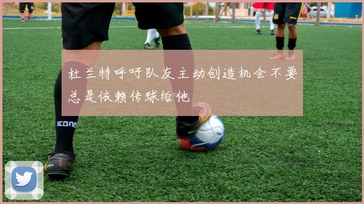 杜兰特呼吁队友主动创造机会不要总是依赖传球给他
