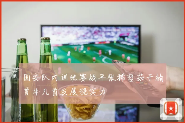国安队内训练赛战平张稀哲茹子楠贾非凡首发展现实力