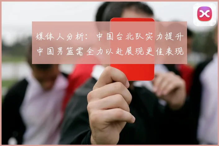 媒体人分析：中国台北队实力提升中国男篮需全力以赴展现更佳表现