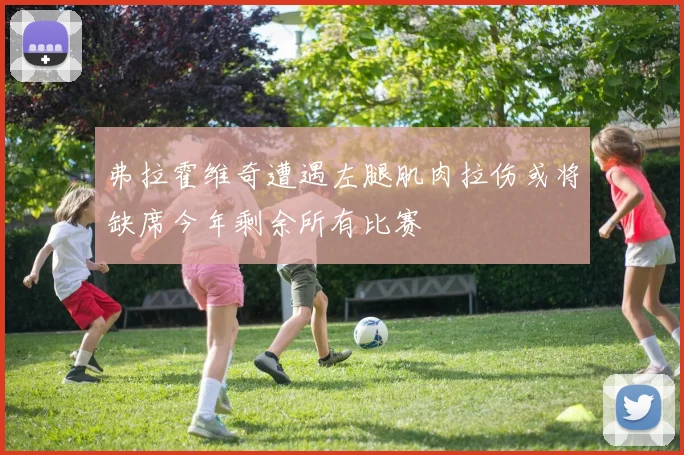 弗拉霍维奇遭遇左腿肌肉拉伤或将缺席今年剩余所有比赛