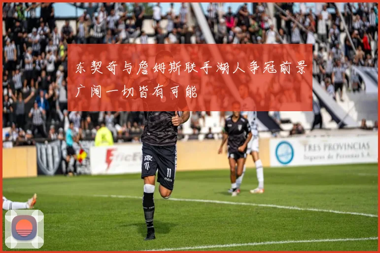 东契奇与詹姆斯联手湖人争冠前景广阔一切皆有可能