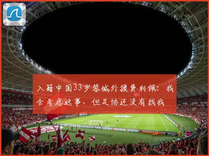 入籍中国33岁蓉城外援费利佩：我会考虑这事，但足协还没有找我