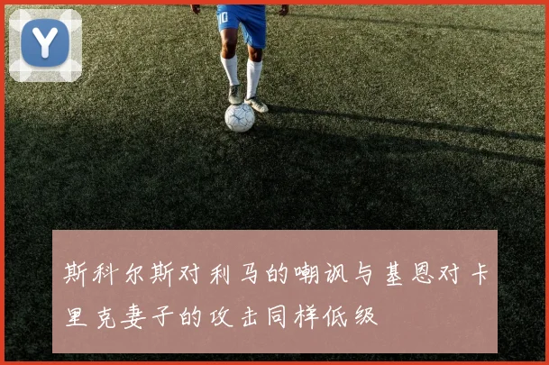 斯科尔斯对利马的嘲讽与基恩对卡里克妻子的攻击同样低级