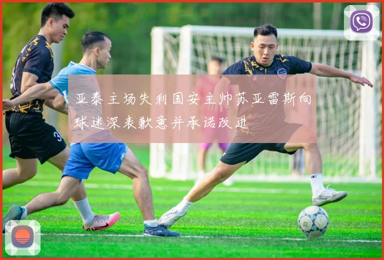 亚泰主场失利国安主帅苏亚雷斯向球迷深表歉意并承诺改进