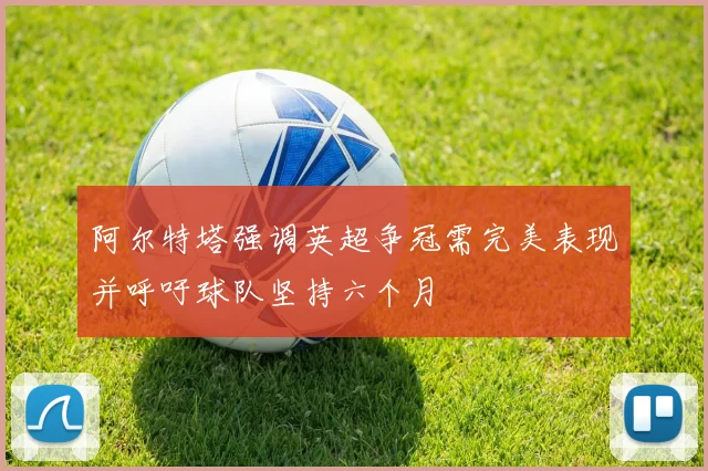 阿尔特塔强调英超争冠需完美表现并呼吁球队坚持六个月