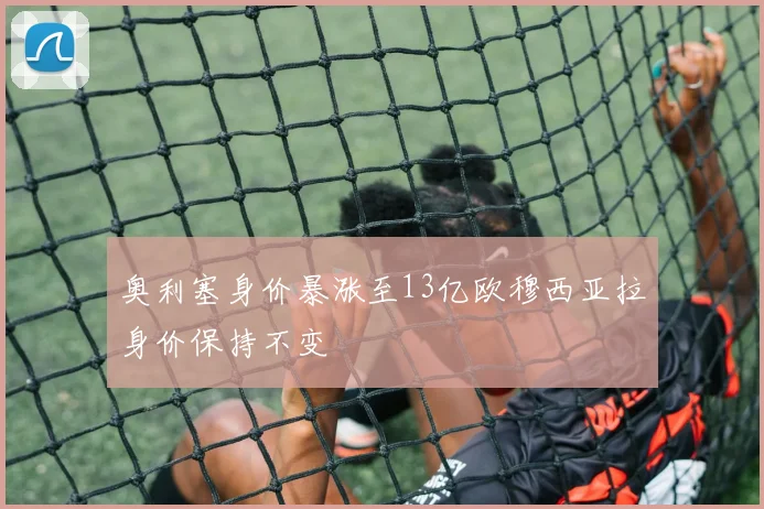 奥利塞身价暴涨至13亿欧穆西亚拉身价保持不变