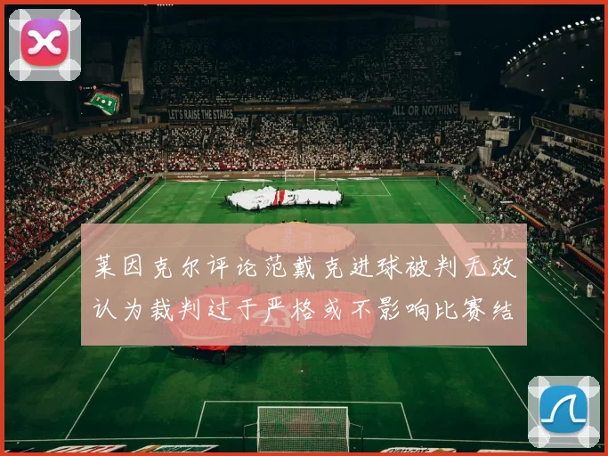 莱因克尔评论范戴克进球被判无效认为裁判过于严格或不影响比赛结果