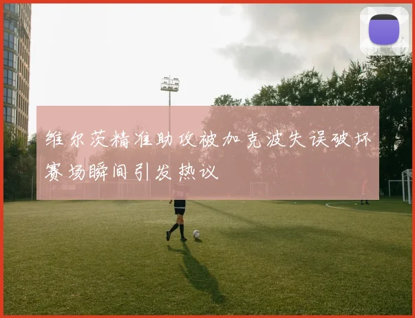 维尔茨精准助攻被加克波失误破坏赛场瞬间引发热议