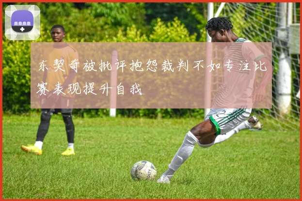东契奇被批评抱怨裁判不如专注比赛表现提升自我