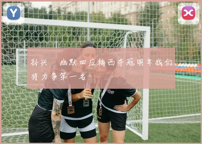 孙兴慜幽默回应梅西夺冠明年我们将力争第一名