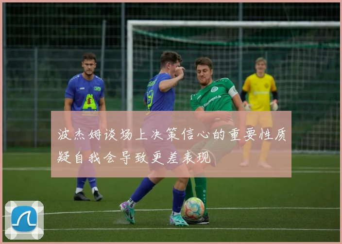 波杰姆谈场上决策信心的重要性质疑自我会导致更差表现