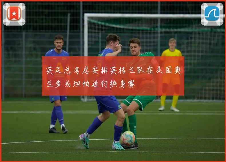 英足总考虑安排英格兰队在美国奥兰多或坦帕进行热身赛