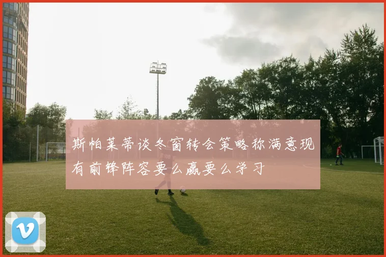 斯帕莱蒂谈冬窗转会策略称满意现有前锋阵容要么赢要么学习