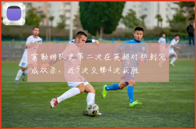 富勒姆队史第二次在英超对热刺完成双杀，近5次交锋4次获胜