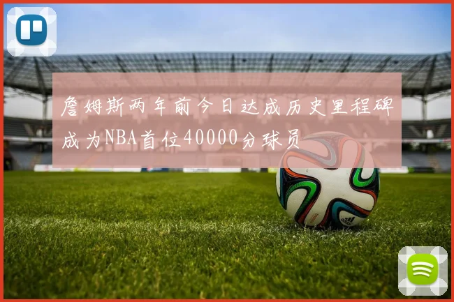 詹姆斯两年前今日达成历史里程碑成为NBA首位40000分球员