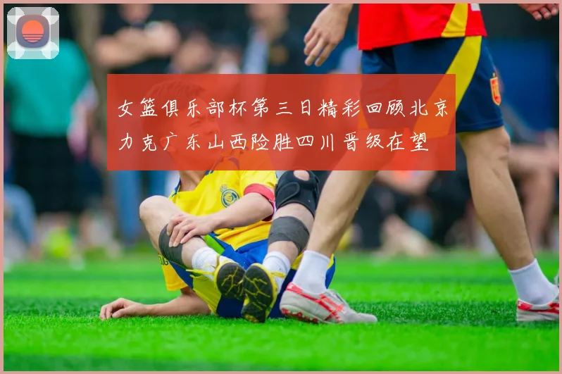 女篮俱乐部杯第三日精彩回顾北京力克广东山西险胜四川晋级在望