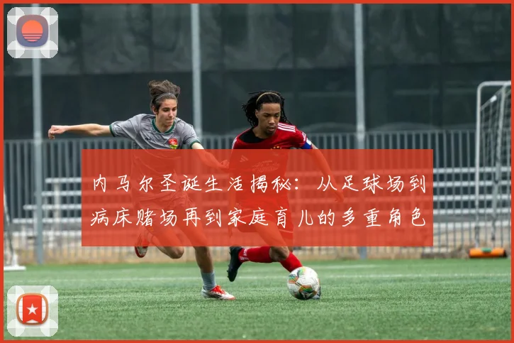 内马尔圣诞生活揭秘：从足球场到病床赌场再到家庭育儿的多重角色