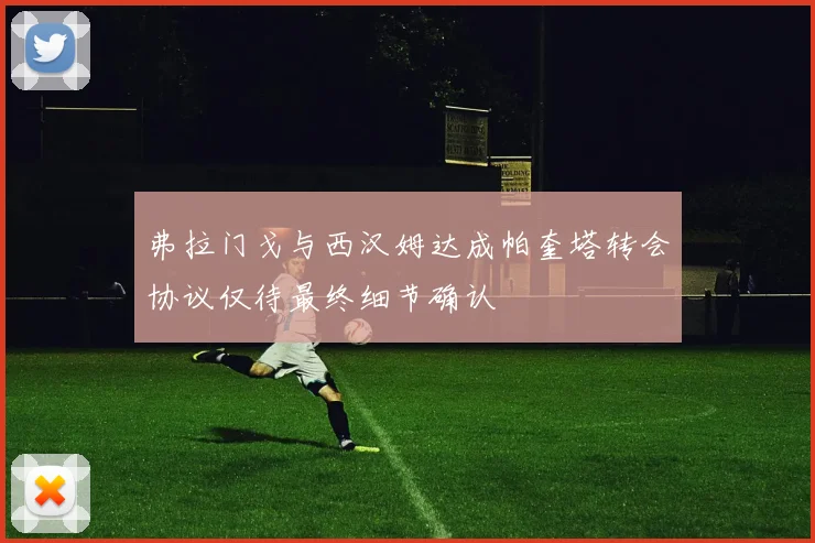 弗拉门戈与西汉姆达成帕奎塔转会协议仅待最终细节确认