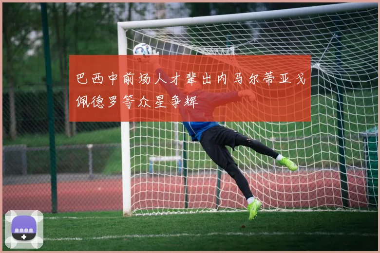 巴西中前场人才辈出内马尔蒂亚戈佩德罗等众星争辉
