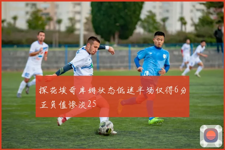 探花埃奇库姆状态低迷半场仅得6分正负值惨淡25