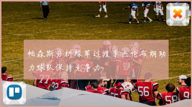 帕森斯分析绿军过渡季杰伦布朗助力球队保持竞争力
