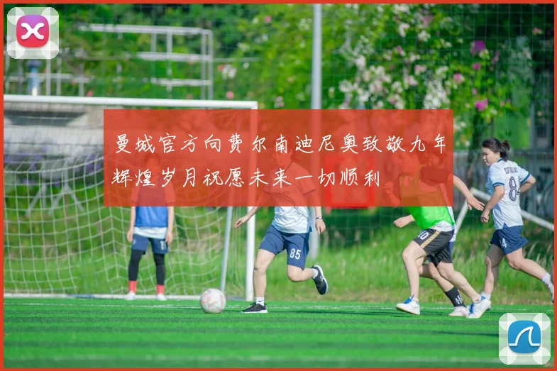 曼城官方向费尔南迪尼奥致敬九年辉煌岁月祝愿未来一切顺利