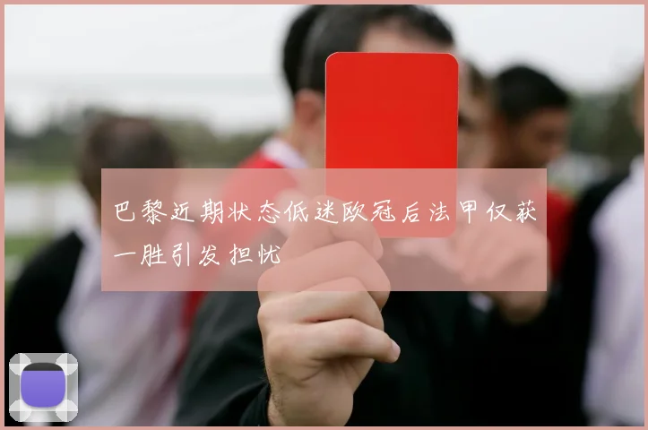 巴黎近期状态低迷欧冠后法甲仅获一胜引发担忧
