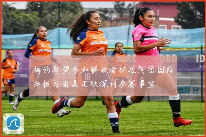 梅西有望参加解放者杯迈阿密国际老板与南美足联探讨参赛事宜