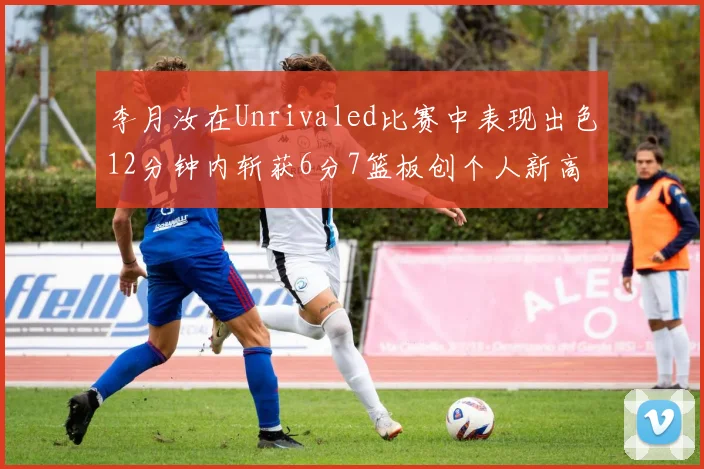 李月汝在Unrivaled比赛中表现出色12分钟内斩获6分7篮板创个人新高