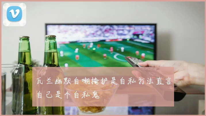 瓦兰幽默自嘲掩护是自私打法直言自己是个自私鬼