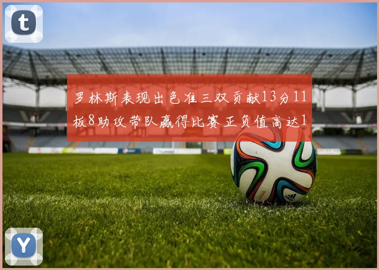 罗林斯表现出色准三双贡献13分11板8助攻带队赢得比赛正负值高达11